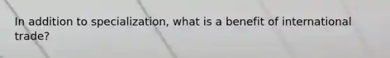 In addition to specialization, what is a benefit of international trade?