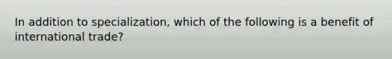 In addition to​ specialization, which of the following is a benefit of international​ trade?