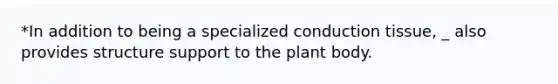 *In addition to being a specialized conduction tissue, _ also provides structure support to the plant body.