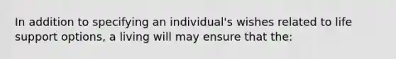 In addition to specifying an​ individual's wishes related to life support​ options, a living will may ensure that​ the: