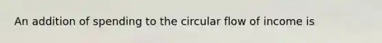 An addition of spending to the circular flow of income is