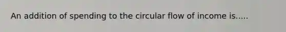 An addition of spending to the circular flow of income is.....