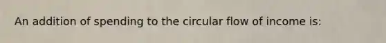 An addition of spending to the circular flow of income is: