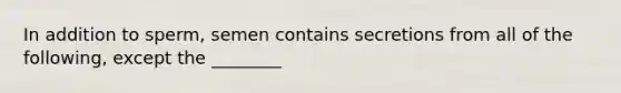 In addition to sperm, semen contains secretions from all of the following, except the ________