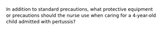 In addition to standard precautions, what protective equipment or precautions should the nurse use when caring for a 4-year-old child admitted with pertussis?