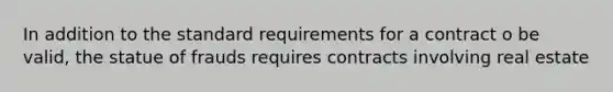 In addition to the standard requirements for a contract o be valid, the statue of frauds requires contracts involving real estate