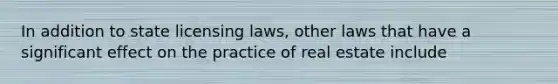 In addition to state licensing laws, other laws that have a significant effect on the practice of real estate include