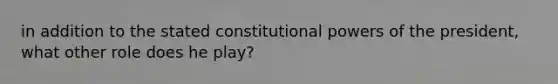 in addition to the stated constitutional powers of the president, what other role does he play?