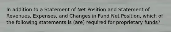 In addition to a Statement of Net Position and Statement of Revenues, Expenses, and Changes in Fund Net Position, which of the following statements is (are) required for proprietary funds?