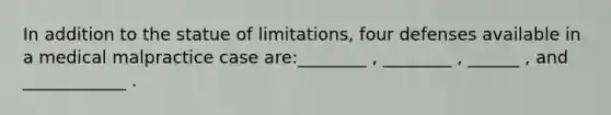 In addition to the statue of limitations, four defenses available in a medical malpractice case are:________ , ________ , ______ , and ____________ .