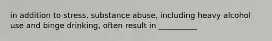 in addition to stress, substance abuse, including heavy alcohol use and binge drinking, often result in __________