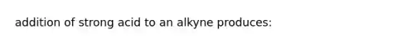 addition of strong acid to an alkyne produces: