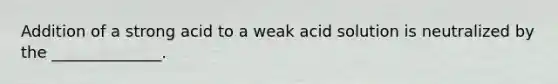 Addition of a strong acid to a weak acid solution is neutralized by the ______________.