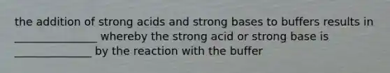 the addition of strong acids and strong bases to buffers results in _______________ whereby the strong acid or strong base is ______________ by the reaction with the buffer