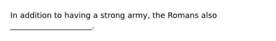 In addition to having a strong army, the Romans also _____________________.