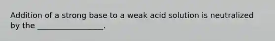 Addition of a strong base to a weak acid solution is neutralized by the _________________.