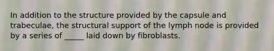 In addition to the structure provided by the capsule and trabeculae, the structural support of the lymph node is provided by a series of _____ laid down by fibroblasts.