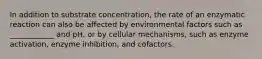 In addition to substrate concentration, the rate of an enzymatic reaction can also be affected by environmental factors such as ____________ and pH, or by cellular mechanisms, such as enzyme activation, enzyme inhibition, and cofactors.