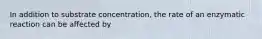 In addition to substrate concentration, the rate of an enzymatic reaction can be affected by