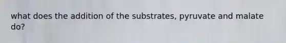 what does the addition of the substrates, pyruvate and malate do?