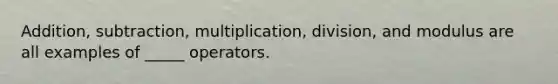 Addition, subtraction, multiplication, division, and modulus are all examples of _____ operators.