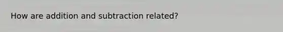 How are addition and subtraction related?