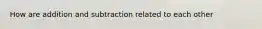 How are addition and subtraction related to each other