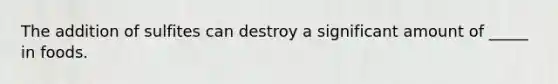 The addition of sulfites can destroy a significant amount of _____ in foods.