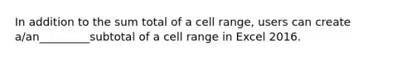 In addition to the sum total of a cell range, users can create a/an_________subtotal of a cell range in Excel 2016.