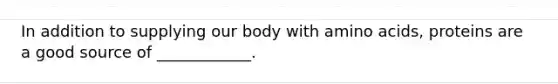 In addition to supplying our body with amino acids, proteins are a good source of ____________.