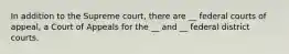 In addition to the Supreme court, there are __ federal courts of appeal, a Court of Appeals for the __ and __ federal district courts.