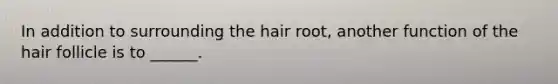 In addition to surrounding the hair root, another function of the hair follicle is to ______.