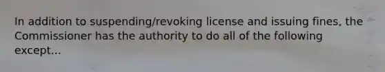 In addition to suspending/revoking license and issuing fines, the Commissioner has the authority to do all of the following except...