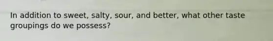 In addition to sweet, salty, sour, and better, what other taste groupings do we possess?