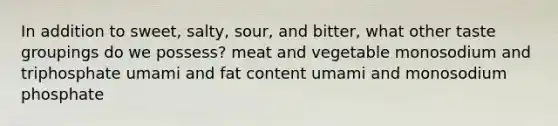 In addition to sweet, salty, sour, and bitter, what other taste groupings do we possess? meat and vegetable monosodium and triphosphate umami and fat content umami and monosodium phosphate