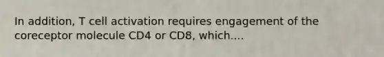 In addition, T cell activation requires engagement of the coreceptor molecule CD4 or CD8, which....