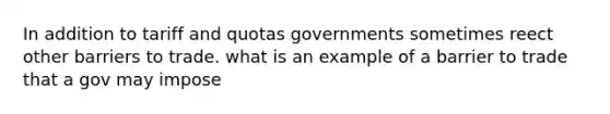 In addition to tariff and quotas governments sometimes reect other barriers to trade. what is an example of a barrier to trade that a gov may impose