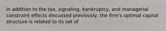 in addition to the tax, signaling, bankruptcy, and managerial constraint effects discussed previously, the firm's optimal capital structure is related to its set of