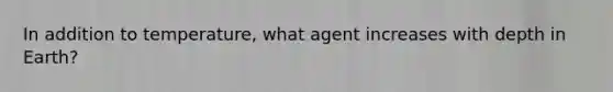 In addition to temperature, what agent increases with depth in Earth?