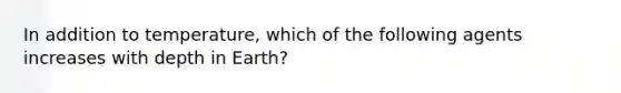 In addition to temperature, which of the following agents increases with depth in Earth?