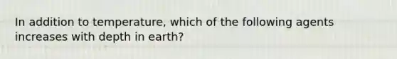 In addition to temperature, which of the following agents increases with depth in earth?