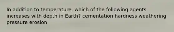 In addition to temperature, which of the following agents increases with depth in Earth? cementation hardness weathering pressure erosion