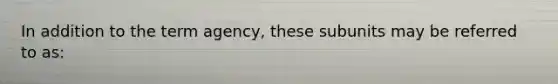 In addition to the term agency, these subunits may be referred to as: