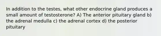 In addition to the testes, what other endocrine gland produces a small amount of testosterone? A) The anterior pituitary gland b) the adrenal medulla c) the adrenal cortex d) the posterior pituitary