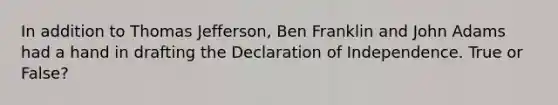 In addition to Thomas Jefferson, Ben Franklin and John Adams had a hand in drafting the Declaration of Independence. True or False?