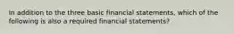 In addition to the three basic financial statements, which of the following is also a required financial statements?