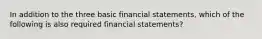 In addition to the three basic financial statements, which of the following is also required financial statements?