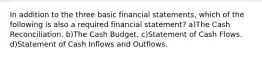 In addition to the three basic financial statements, which of the following is also a required financial statement? a)The Cash Reconciliation. b)The Cash Budget. c)Statement of Cash Flows. d)Statement of Cash Inflows and Outflows.