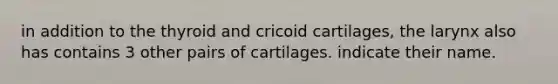 in addition to the thyroid and cricoid cartilages, the larynx also has contains 3 other pairs of cartilages. indicate their name.