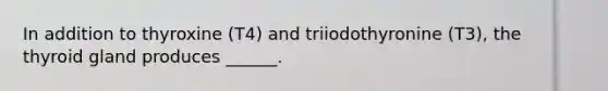 In addition to thyroxine (T4) and triiodothyronine (T3), the thyroid gland produces ______.